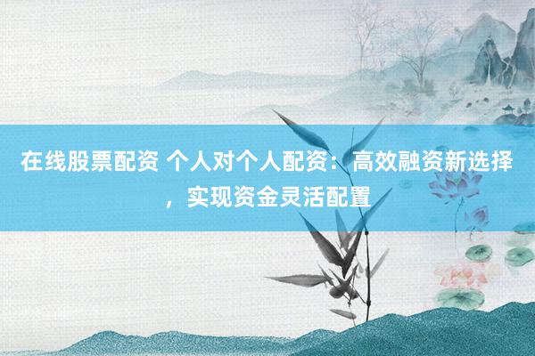 在线股票配资 个人对个人配资：高效融资新选择，实现资金灵活配置