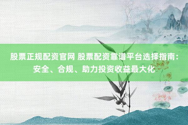 股票正规配资官网 股票配资靠谱平台选择指南：安全、合规、助力投资收益最大化