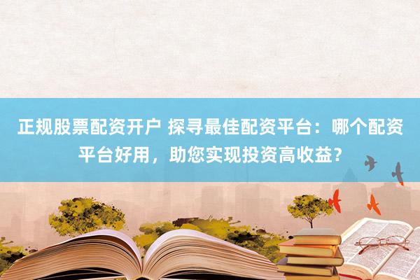 正规股票配资开户 探寻最佳配资平台：哪个配资平台好用，助您实现投资高收益？