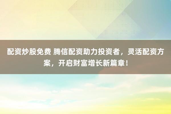 配资炒股免费 腾信配资助力投资者，灵活配资方案，开启财富增长新篇章！