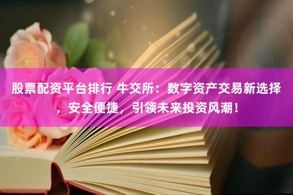 股票配资平台排行 牛交所：数字资产交易新选择，安全便捷，引领未来投资风潮！