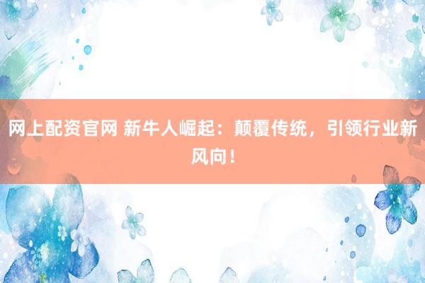 网上配资官网 新牛人崛起：颠覆传统，引领行业新风向！