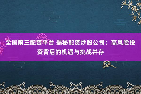 全国前三配资平台 揭秘配资炒股公司：高风险投资背后的机遇与挑战并存