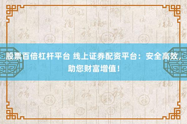 股票百倍杠杆平台 线上证券配资平台：安全高效，助您财富增值！