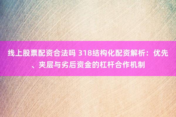 线上股票配资合法吗 318结构化配资解析：优先、夹层与劣后资金的杠杆合作机制