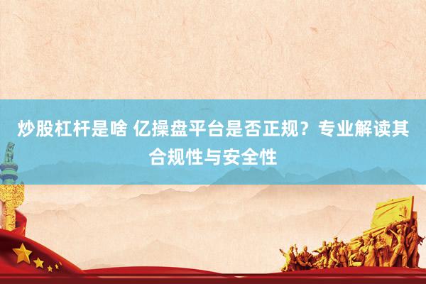 炒股杠杆是啥 亿操盘平台是否正规？专业解读其合规性与安全性