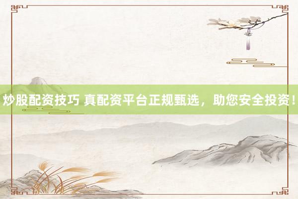 炒股配资技巧 真配资平台正规甄选，助您安全投资！