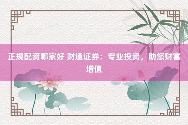 正规配资哪家好 财通证券：专业投资，助您财富增值