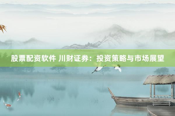 股票配资软件 川财证券：投资策略与市场展望
