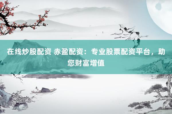 在线炒股配资 赤盈配资：专业股票配资平台，助您财富增值