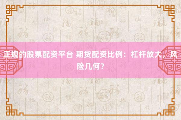 正规的股票配资平台 期货配资比例：杠杆放大，风险几何？