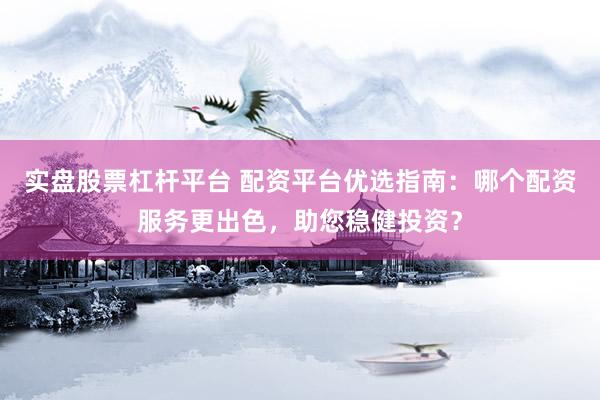 实盘股票杠杆平台 配资平台优选指南：哪个配资服务更出色，助您稳健投资？