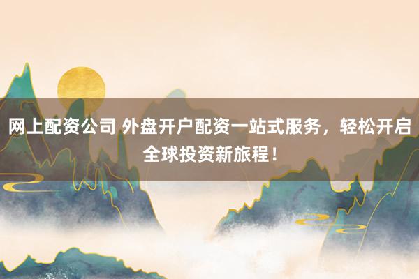 网上配资公司 外盘开户配资一站式服务，轻松开启全球投资新旅程！