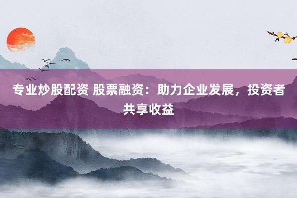 专业炒股配资 股票融资：助力企业发展，投资者共享收益