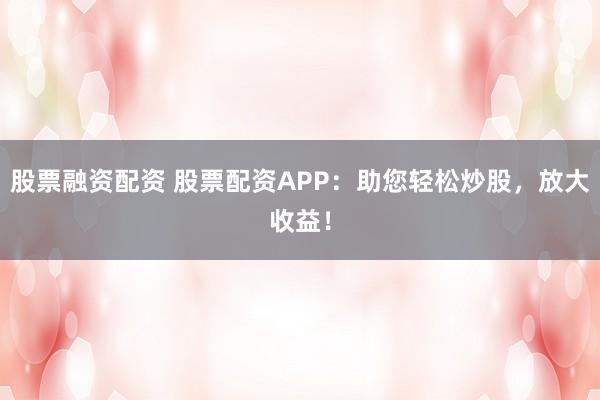 股票融资配资 股票配资APP：助您轻松炒股，放大收益！