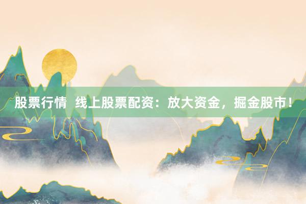 股票行情  线上股票配资：放大资金，掘金股市！