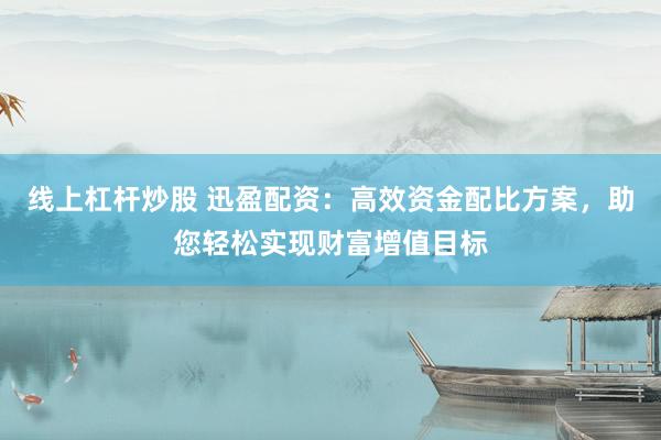 线上杠杆炒股 迅盈配资：高效资金配比方案，助您轻松实现财富增值目标