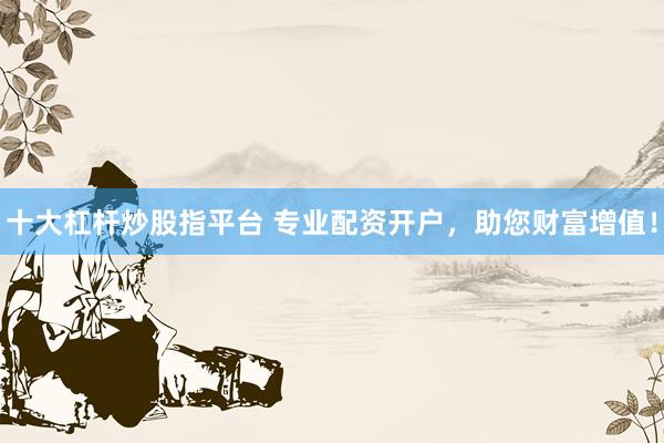 十大杠杆炒股指平台 专业配资开户，助您财富增值！
