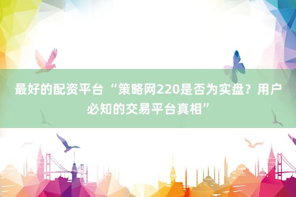最好的配资平台 “策略网220是否为实盘？用户必知的交易平台真相”