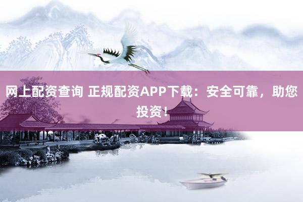 网上配资查询 正规配资APP下载：安全可靠，助您投资！