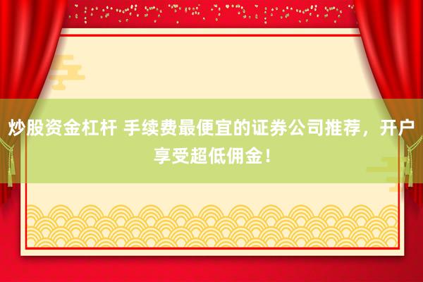 炒股资金杠杆 手续费最便宜的证券公司推荐，开户享受超低佣金！