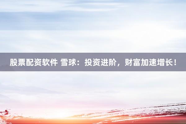 股票配资软件 雪球：投资进阶，财富加速增长！