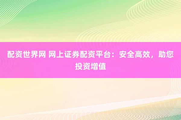 配资世界网 网上证券配资平台：安全高效，助您投资增值