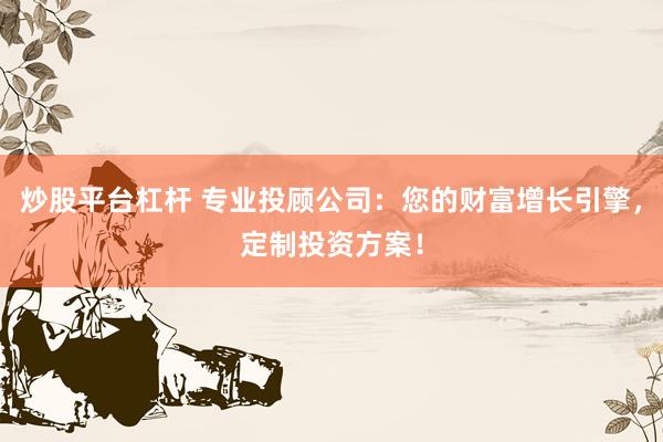 炒股平台杠杆 专业投顾公司：您的财富增长引擎，定制投资方案！