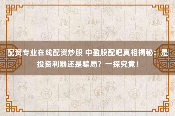 配资专业在线配资炒股 中盈股配吧真相揭秘：是投资利器还是骗局？一探究竟！