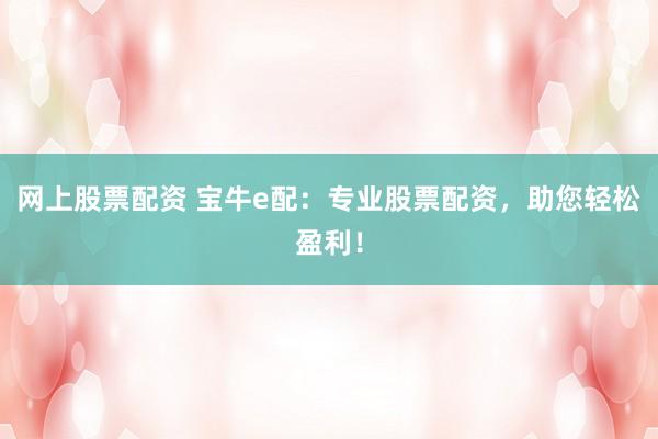 网上股票配资 宝牛e配：专业股票配资，助您轻松盈利！