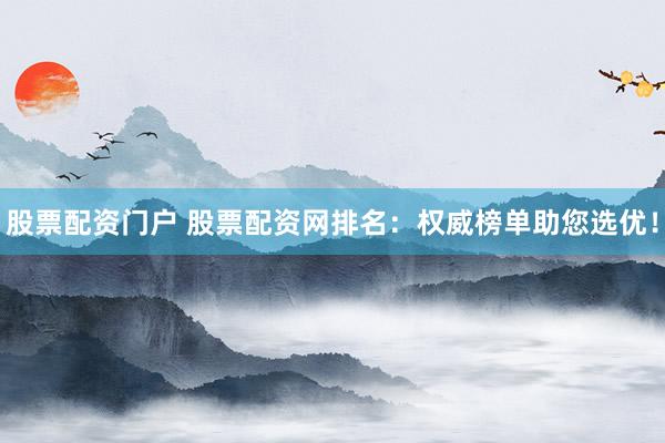 股票配资门户 股票配资网排名：权威榜单助您选优！