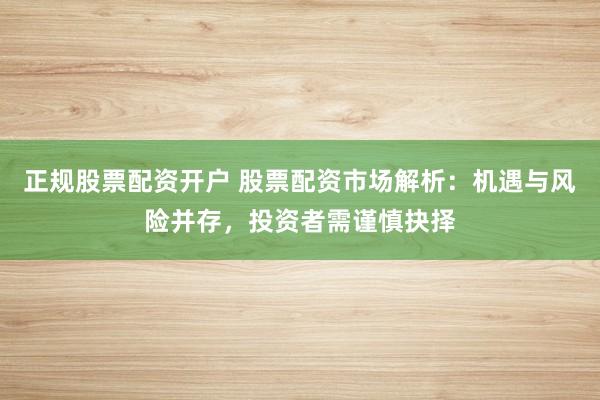 正规股票配资开户 股票配资市场解析：机遇与风险并存，投资者需谨慎抉择
