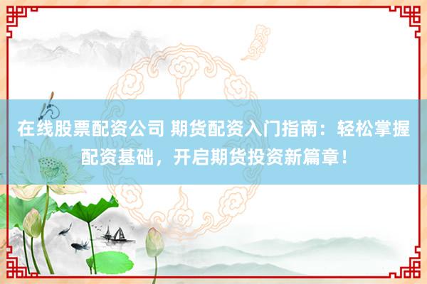 在线股票配资公司 期货配资入门指南：轻松掌握配资基础，开启期货投资新篇章！
