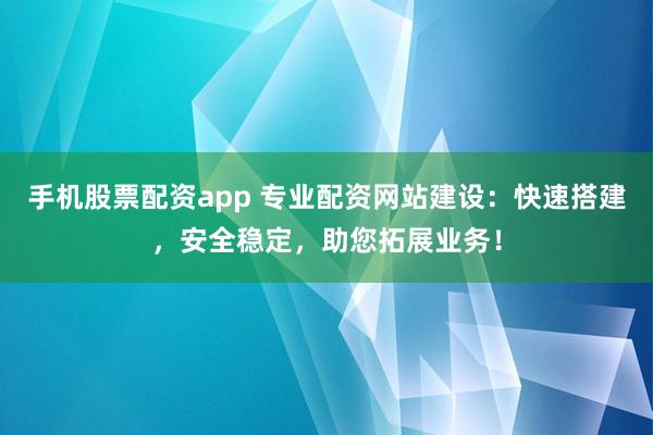 手机股票配资app 专业配资网站建设：快速搭建，安全稳定，助您拓展业务！