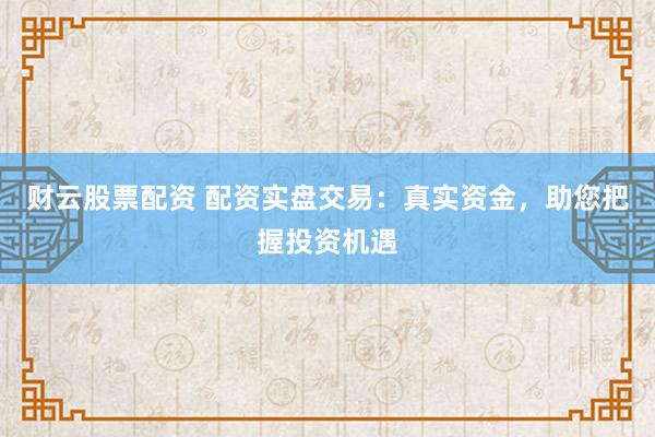 财云股票配资 配资实盘交易：真实资金，助您把握投资机遇