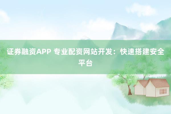 证券融资APP 专业配资网站开发：快速搭建安全平台