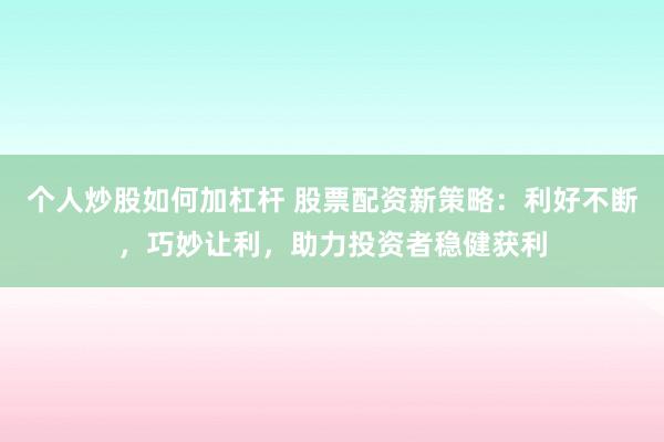 个人炒股如何加杠杆 股票配资新策略：利好不断，巧妙让利，助力投资者稳健获利