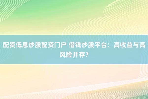 配资低息炒股配资门户 借钱炒股平台：高收益与高风险并存？