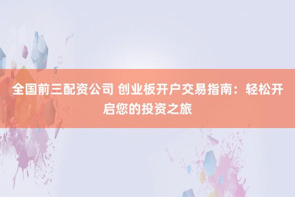 全国前三配资公司 创业板开户交易指南：轻松开启您的投资之旅