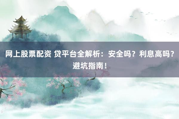 网上股票配资 贷平台全解析：安全吗？利息高吗？避坑指南！