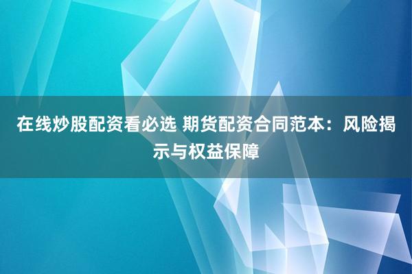 在线炒股配资看必选 期货配资合同范本：风险揭示与权益保障