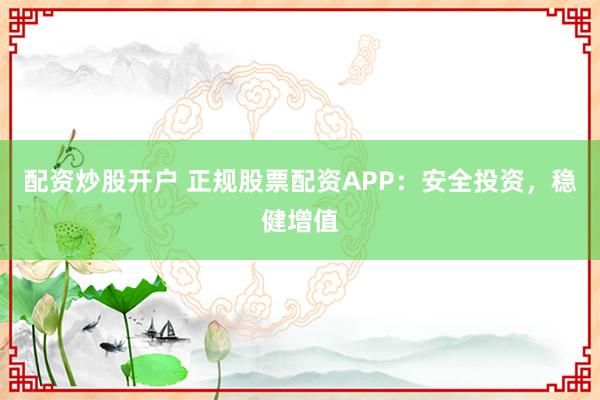配资炒股开户 正规股票配资APP：安全投资，稳健增值