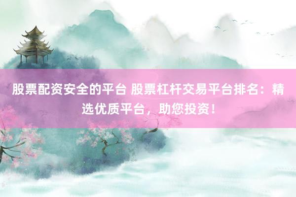 股票配资安全的平台 股票杠杆交易平台排名：精选优质平台，助您投资！