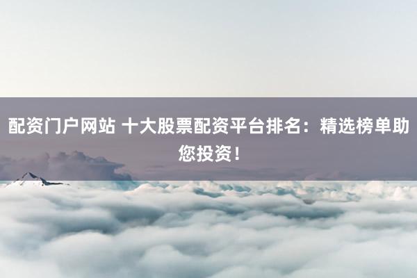 配资门户网站 十大股票配资平台排名：精选榜单助您投资！