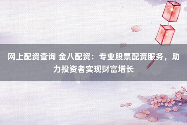 网上配资查询 金八配资：专业股票配资服务，助力投资者实现财富增长