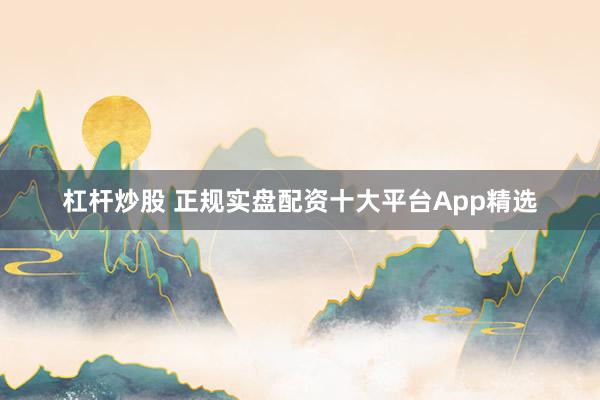 杠杆炒股 正规实盘配资十大平台App精选