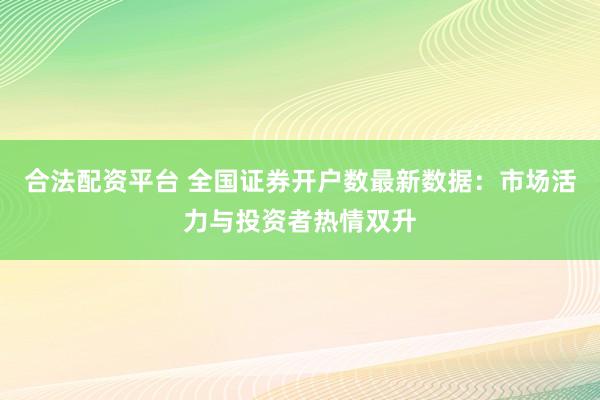 合法配资平台 全国证券开户数最新数据：市场活力与投资者热情双升