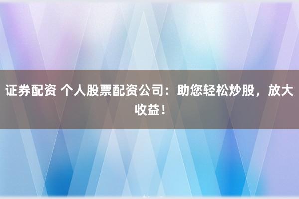 证券配资 个人股票配资公司：助您轻松炒股，放大收益！