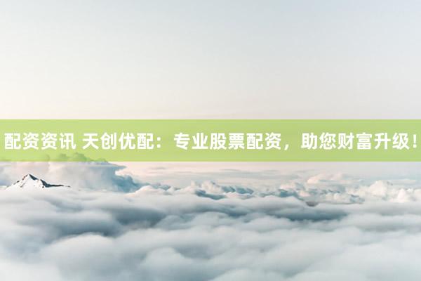 配资资讯 天创优配：专业股票配资，助您财富升级！