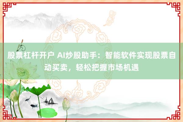 股票杠杆开户 AI炒股助手：智能软件实现股票自动买卖，轻松把握市场机遇